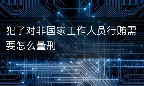 犯了对非国家工作人员行贿需要怎么量刑