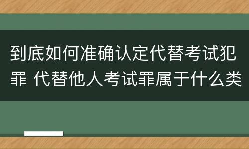 到底如何准确认定代替考试犯罪 代替他人考试罪属于什么类犯罪