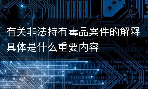 有关非法持有毒品案件的解释具体是什么重要内容