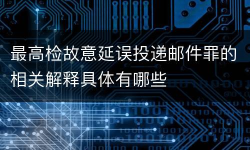 最高检故意延误投递邮件罪的相关解释具体有哪些