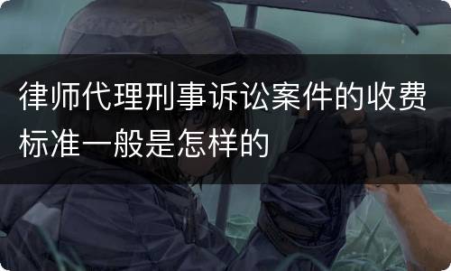律师代理刑事诉讼案件的收费标准一般是怎样的