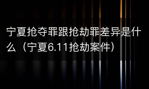 宁夏抢夺罪跟抢劫罪差异是什么（宁夏6.11抢劫案件）