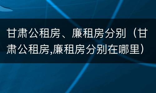 甘肃公租房、廉租房分别（甘肃公租房,廉租房分别在哪里）
