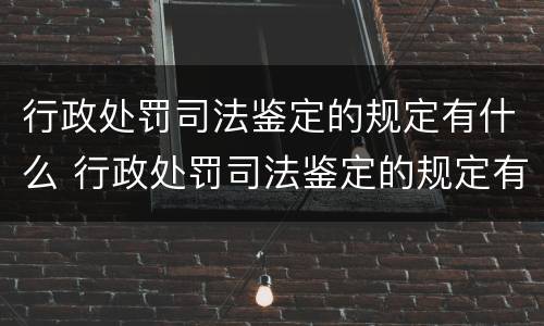行政处罚司法鉴定的规定有什么 行政处罚司法鉴定的规定有什么要求