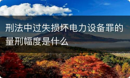 刑法中过失损坏电力设备罪的量刑幅度是什么