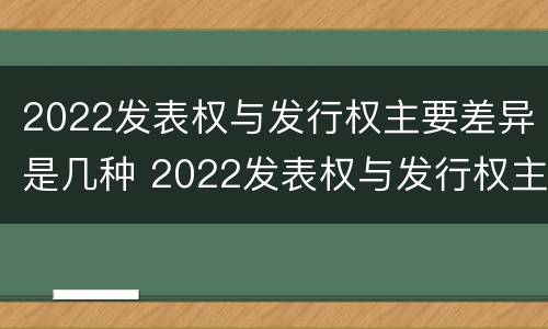 2022发表权与发行权主要差异是几种 2022发表权与发行权主要差异是几种情形