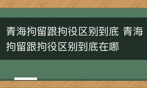 青海拘留跟拘役区别到底 青海拘留跟拘役区别到底在哪