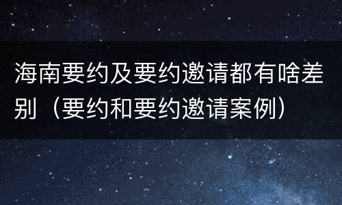 海南要约及要约邀请都有啥差别（要约和要约邀请案例）