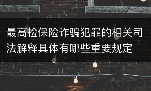 最高检保险诈骗犯罪的相关司法解释具体有哪些重要规定