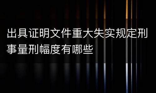 出具证明文件重大失实规定刑事量刑幅度有哪些