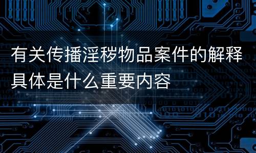 有关传播淫秽物品案件的解释具体是什么重要内容