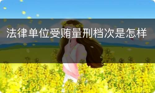 法律单位受贿量刑档次是怎样