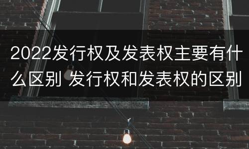 2022发行权及发表权主要有什么区别 发行权和发表权的区别