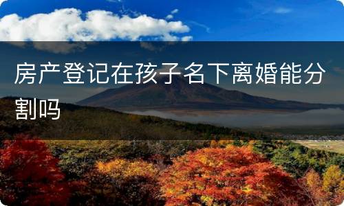 房产登记在孩子名下离婚能分割吗