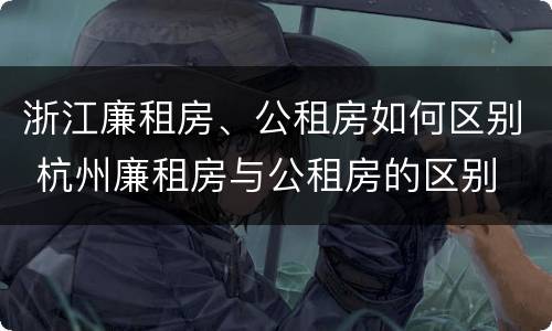 浙江廉租房、公租房如何区别 杭州廉租房与公租房的区别