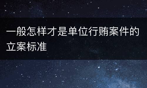 一般怎样才是单位行贿案件的立案标准