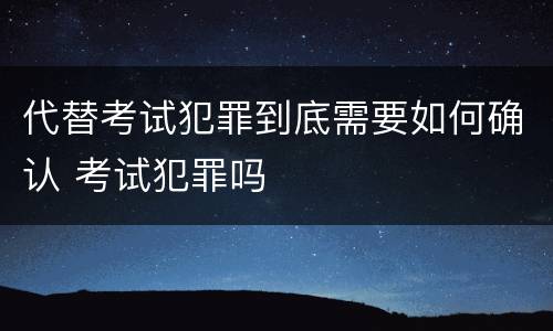代替考试犯罪到底需要如何确认 考试犯罪吗