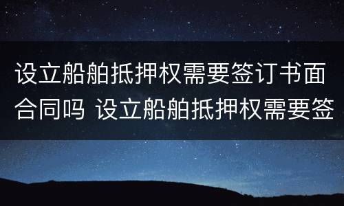 设立船舶抵押权需要签订书面合同吗 设立船舶抵押权需要签订书面合同吗