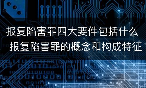 报复陷害罪四大要件包括什么 报复陷害罪的概念和构成特征