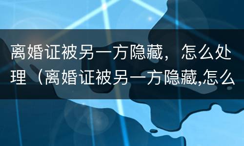 离婚证被另一方隐藏，怎么处理（离婚证被另一方隐藏,怎么处理好）