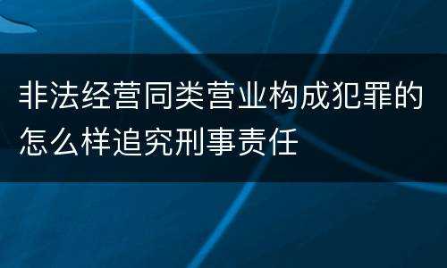 非法经营同类营业构成犯罪的怎么样追究刑事责任