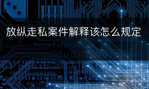 放纵走私案件解释该怎么规定