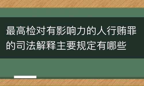 最高检对有影响力的人行贿罪的司法解释主要规定有哪些