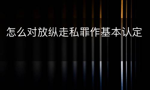 怎么对放纵走私罪作基本认定
