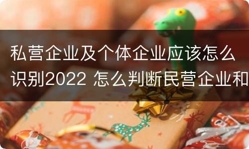 私营企业及个体企业应该怎么识别2022 怎么判断民营企业和私营企业