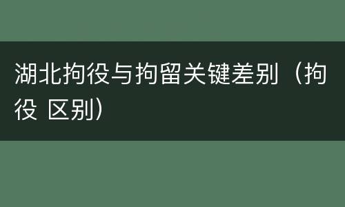 湖北拘役与拘留关键差别（拘役 区别）