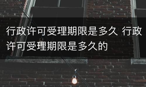 行政许可受理期限是多久 行政许可受理期限是多久的