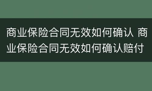 商业保险合同无效如何确认 商业保险合同无效如何确认赔付