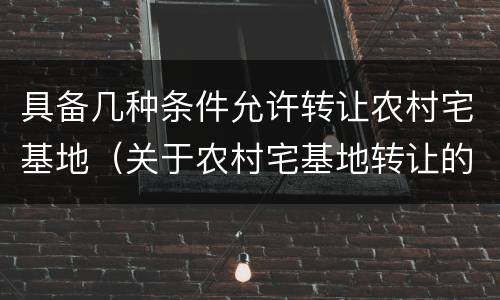具备几种条件允许转让农村宅基地（关于农村宅基地转让的条件）