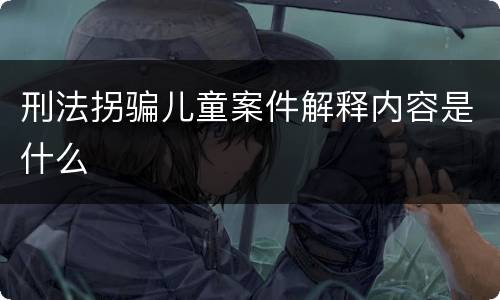 刑法拐骗儿童案件解释内容是什么