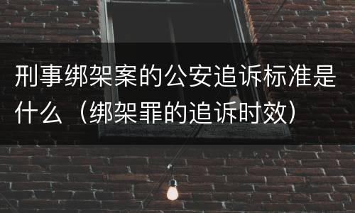 刑事绑架案的公安追诉标准是什么（绑架罪的追诉时效）