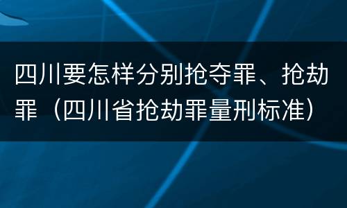四川要怎样分别抢夺罪、抢劫罪（四川省抢劫罪量刑标准）
