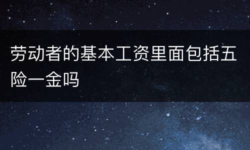 劳动者的基本工资里面包括五险一金吗