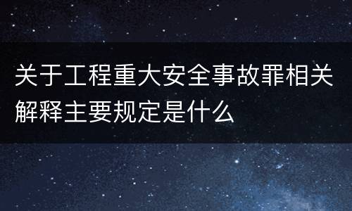 关于工程重大安全事故罪相关解释主要规定是什么