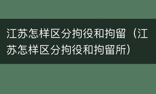 江苏怎样区分拘役和拘留（江苏怎样区分拘役和拘留所）