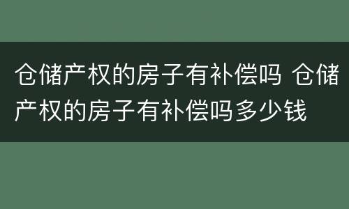 仓储产权的房子有补偿吗 仓储产权的房子有补偿吗多少钱