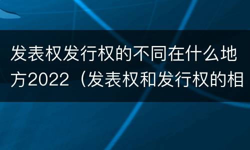 发表权发行权的不同在什么地方2022（发表权和发行权的相同点）