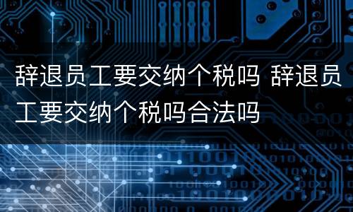 辞退员工要交纳个税吗 辞退员工要交纳个税吗合法吗