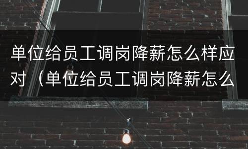 单位给员工调岗降薪怎么样应对（单位给员工调岗降薪怎么样应对领导）