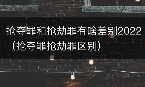 抢夺罪和抢劫罪有啥差别2022（抢夺罪抢劫罪区别）