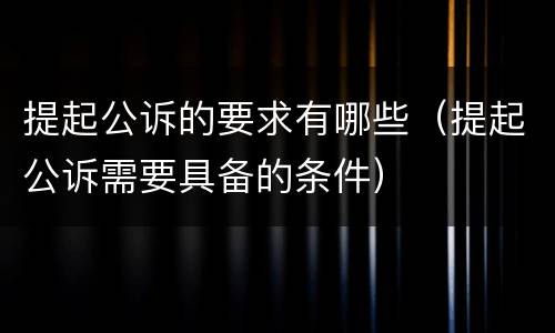提起公诉的要求有哪些（提起公诉需要具备的条件）