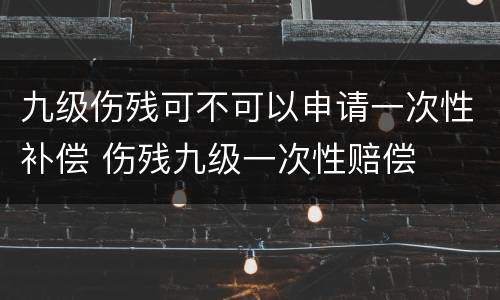 九级伤残可不可以申请一次性补偿 伤残九级一次性赔偿