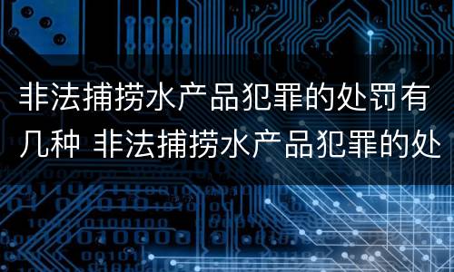 非法捕捞水产品犯罪的处罚有几种 非法捕捞水产品犯罪的处罚有几种情形