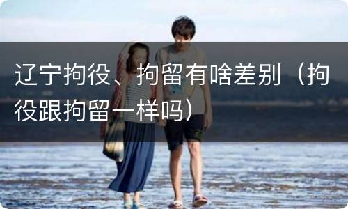辽宁拘役、拘留有啥差别（拘役跟拘留一样吗）