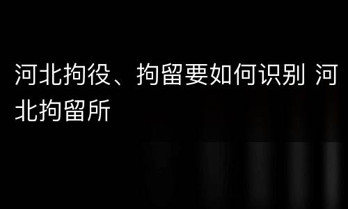 河北拘役、拘留要如何识别 河北拘留所