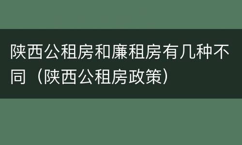 陕西公租房和廉租房有几种不同（陕西公租房政策）